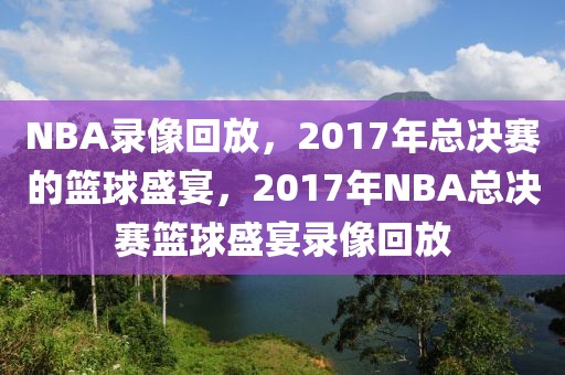 NBA录像回放，2017年总决赛的篮球盛宴，2017年NBA总决赛篮球盛宴录像回放