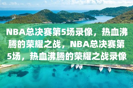 NBA总决赛第5场录像，热血沸腾的荣耀之战，NBA总决赛第5场，热血沸腾的荣耀之战录像