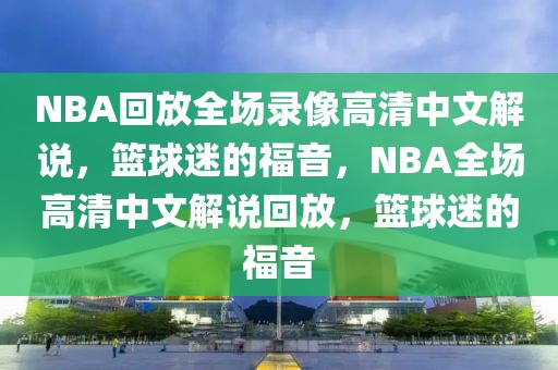 NBA回放全场录像高清中文解说，篮球迷的福音，NBA全场高清中文解说回放，篮球迷的福音