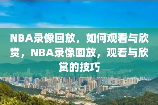 NBA录像回放，如何观看与欣赏，NBA录像回放，观看与欣赏的技巧