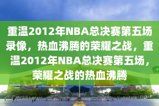 重温2012年NBA总决赛第五场录像，热血沸腾的荣耀之战，重温2012年NBA总决赛第五场，荣耀之战的热血沸腾