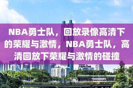 NBA勇士队，回放录像高清下的荣耀与激情，NBA勇士队，高清回放下荣耀与激情的碰撞