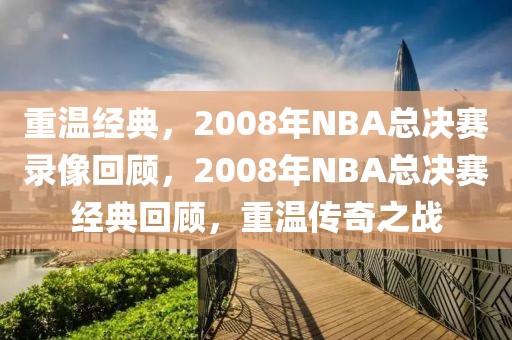 重温经典，2008年NBA总决赛录像回顾，2008年NBA总决赛经典回顾，重温传奇之战