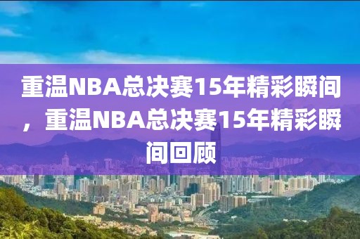 重温NBA总决赛15年精彩瞬间，重温NBA总决赛15年精彩瞬间回顾