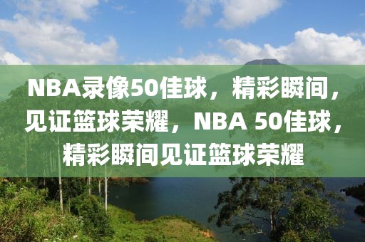 NBA录像50佳球，精彩瞬间，见证篮球荣耀，NBA 50佳球，精彩瞬间见证篮球荣耀