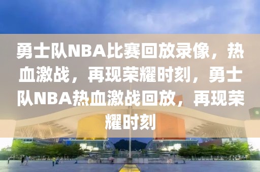 勇士队NBA比赛回放录像，热血激战，再现荣耀时刻，勇士队NBA热血激战回放，再现荣耀时刻