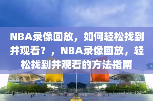 NBA录像回放，如何轻松找到并观看？，NBA录像回放，轻松找到并观看的方法指南