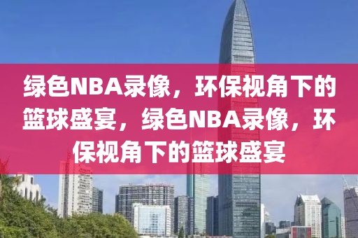 绿色NBA录像，环保视角下的篮球盛宴，绿色NBA录像，环保视角下的篮球盛宴