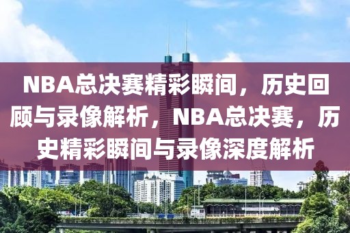 NBA总决赛精彩瞬间，历史回顾与录像解析，NBA总决赛，历史精彩瞬间与录像深度解析