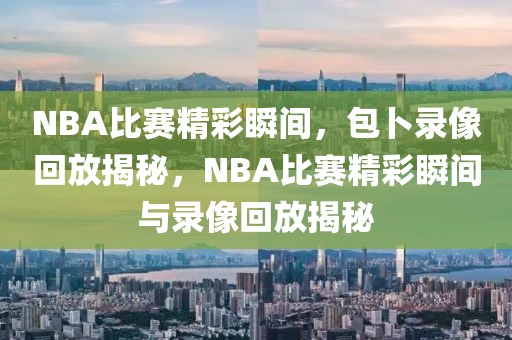 NBA比赛精彩瞬间，包卜录像回放揭秘，NBA比赛精彩瞬间与录像回放揭秘