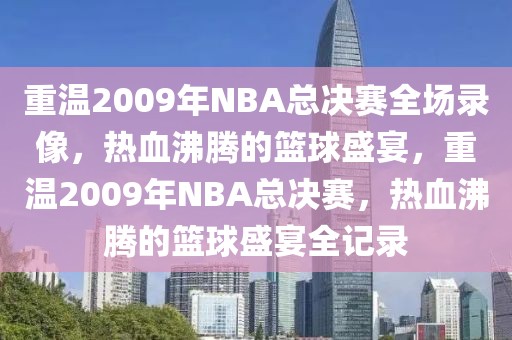 重温2009年NBA总决赛全场录像，热血沸腾的篮球盛宴，重温2009年NBA总决赛，热血沸腾的篮球盛宴全记录