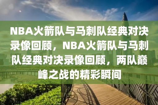 NBA火箭队与马刺队经典对决录像回顾，NBA火箭队与马刺队经典对决录像回顾，两队巅峰之战的精彩瞬间