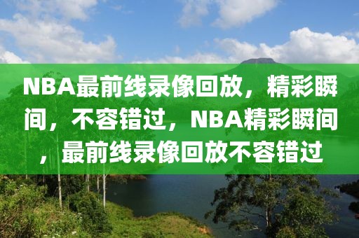 NBA最前线录像回放，精彩瞬间，不容错过，NBA精彩瞬间，最前线录像回放不容错过