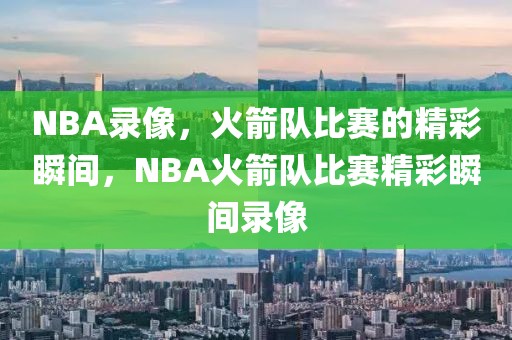 NBA录像，火箭队比赛的精彩瞬间，NBA火箭队比赛精彩瞬间录像