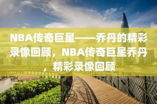 NBA传奇巨星——乔丹的精彩录像回顾，NBA传奇巨星乔丹，精彩录像回顾