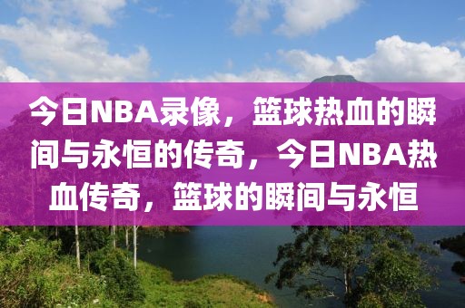 今日NBA录像，篮球热血的瞬间与永恒的传奇，今日NBA热血传奇，篮球的瞬间与永恒