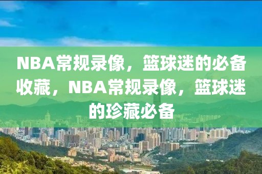 NBA常规录像，篮球迷的必备收藏，NBA常规录像，篮球迷的珍藏必备