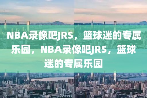 NBA录像吧JRS，篮球迷的专属乐园，NBA录像吧JRS，篮球迷的专属乐园