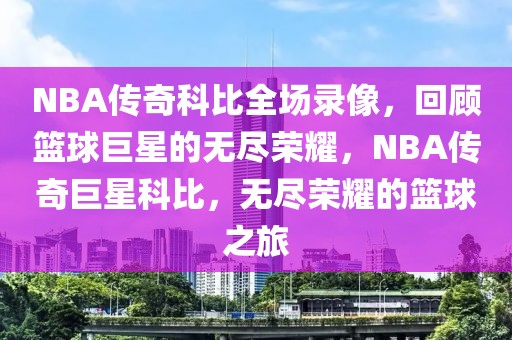 NBA传奇科比全场录像，回顾篮球巨星的无尽荣耀，NBA传奇巨星科比，无尽荣耀的篮球之旅