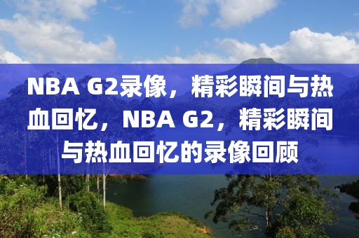 NBA G2录像，精彩瞬间与热血回忆，NBA G2，精彩瞬间与热血回忆的录像回顾