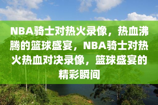 NBA骑士对热火录像，热血沸腾的篮球盛宴，NBA骑士对热火热血对决录像，篮球盛宴的精彩瞬间