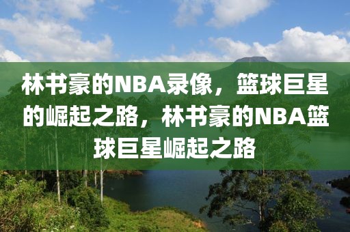 林书豪的NBA录像，篮球巨星的崛起之路，林书豪的NBA篮球巨星崛起之路