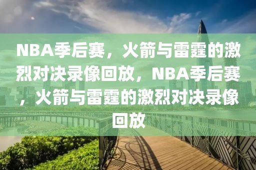 NBA季后赛，火箭与雷霆的激烈对决录像回放，NBA季后赛，火箭与雷霆的激烈对决录像回放