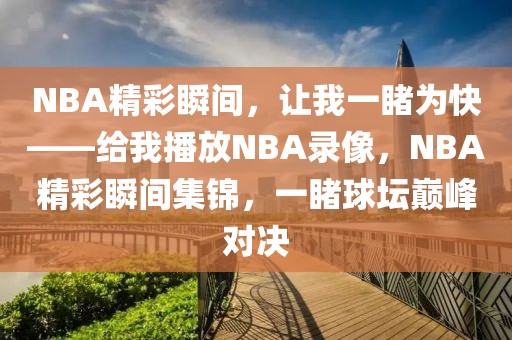 NBA精彩瞬间，让我一睹为快——给我播放NBA录像，NBA精彩瞬间集锦，一睹球坛巅峰对决