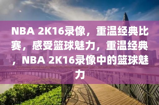 NBA 2K16录像，重温经典比赛，感受篮球魅力，重温经典，NBA 2K16录像中的篮球魅力