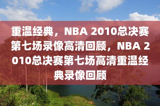 重温经典，NBA 2010总决赛第七场录像高清回顾，NBA 2010总决赛第七场高清重温经典录像回顾