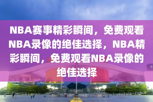 NBA赛事精彩瞬间，免费观看NBA录像的绝佳选择，NBA精彩瞬间，免费观看NBA录像的绝佳选择