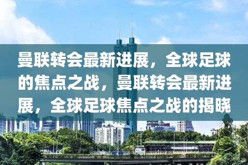 曼联转会最新进展，全球足球的焦点之战，曼联转会最新进展，全球足球焦点之战的揭晓