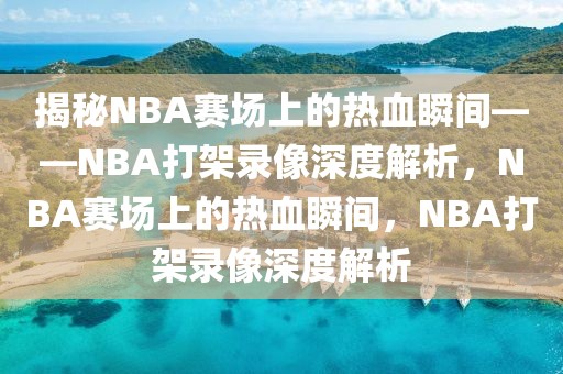 揭秘NBA赛场上的热血瞬间——NBA打架录像深度解析，NBA赛场上的热血瞬间，NBA打架录像深度解析