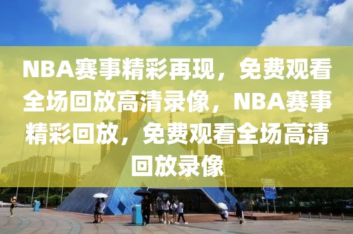 NBA赛事精彩再现，免费观看全场回放高清录像，NBA赛事精彩回放，免费观看全场高清回放录像