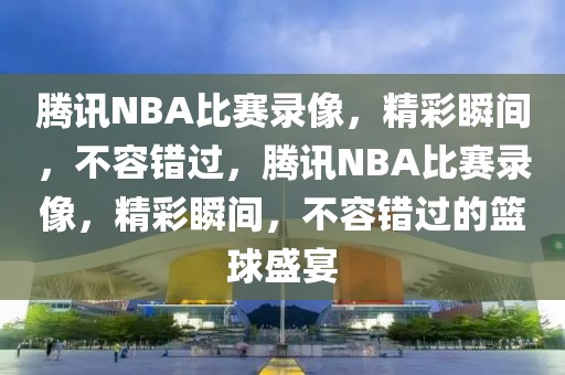 腾讯NBA比赛录像，精彩瞬间，不容错过，腾讯NBA比赛录像，精彩瞬间，不容错过的篮球盛宴