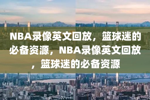 NBA录像英文回放，篮球迷的必备资源，NBA录像英文回放，篮球迷的必备资源