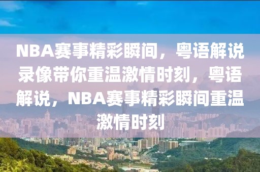 NBA赛事精彩瞬间，粤语解说录像带你重温激情时刻，粤语解说，NBA赛事精彩瞬间重温激情时刻