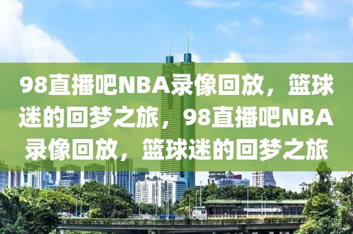 98直播吧NBA录像回放，篮球迷的回梦之旅，98直播吧NBA录像回放，篮球迷的回梦之旅