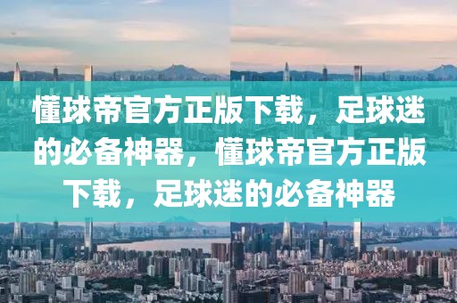 懂球帝官方正版下载，足球迷的必备神器，懂球帝官方正版下载，足球迷的必备神器