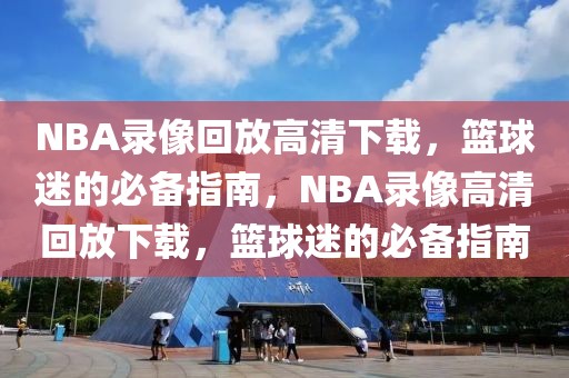 NBA录像回放高清下载，篮球迷的必备指南，NBA录像高清回放下载，篮球迷的必备指南