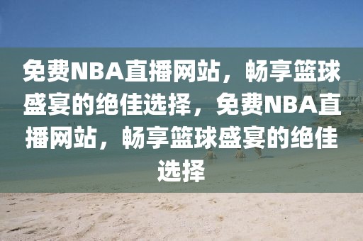 免费NBA直播网站，畅享篮球盛宴的绝佳选择，免费NBA直播网站，畅享篮球盛宴的绝佳选择