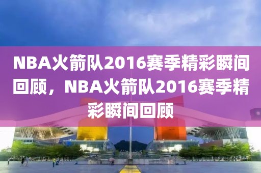 NBA火箭队2016赛季精彩瞬间回顾，NBA火箭队2016赛季精彩瞬间回顾