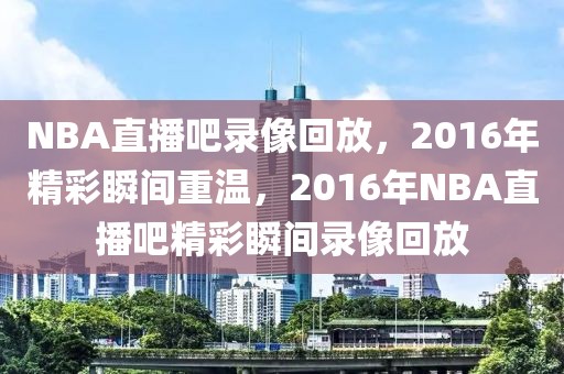 NBA直播吧录像回放，2016年精彩瞬间重温，2016年NBA直播吧精彩瞬间录像回放