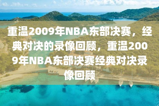 重温2009年NBA东部决赛，经典对决的录像回顾，重温2009年NBA东部决赛经典对决录像回顾