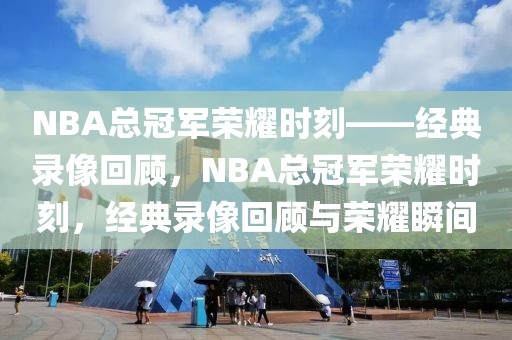 NBA总冠军荣耀时刻——经典录像回顾，NBA总冠军荣耀时刻，经典录像回顾与荣耀瞬间