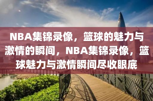 NBA集锦录像，篮球的魅力与激情的瞬间，NBA集锦录像，篮球魅力与激情瞬间尽收眼底