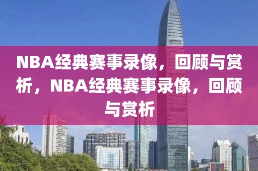 NBA经典赛事录像，回顾与赏析，NBA经典赛事录像，回顾与赏析