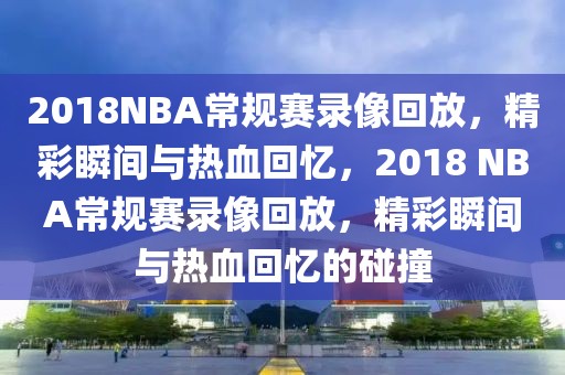 2018NBA常规赛录像回放，精彩瞬间与热血回忆，2018 NBA常规赛录像回放，精彩瞬间与热血回忆的碰撞