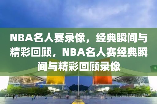 NBA名人赛录像，经典瞬间与精彩回顾，NBA名人赛经典瞬间与精彩回顾录像