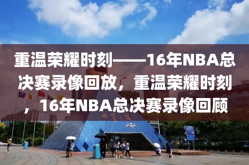 重温荣耀时刻——16年NBA总决赛录像回放，重温荣耀时刻，16年NBA总决赛录像回顾